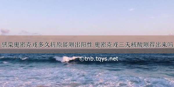 感染奥密克戎多久抗原能测出阳性 奥密克戎三天核酸测得出来吗