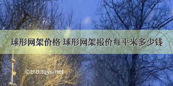 球形网架价格 球形网架报价每平米多少钱