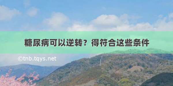 糖尿病可以逆转？得符合这些条件