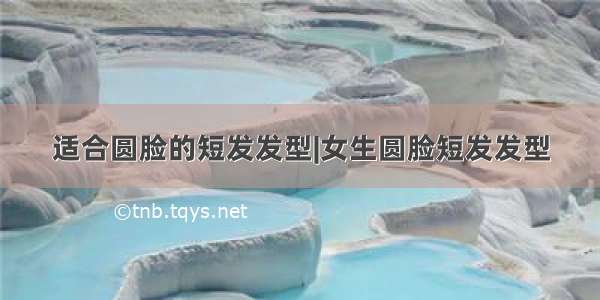 适合圆脸的短发发型|女生圆脸短发发型