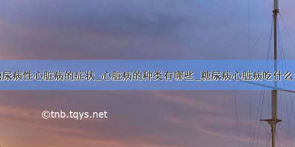 糖尿病性心脏病的症状_心脏病的种类有哪些_糖尿病心脏病吃什么药