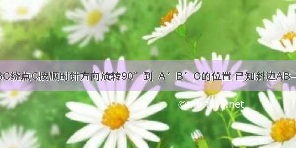 如图 将Rt△ABC绕点C按顺时针方向旋转90°到△A′B′C的位置 已知斜边AB=10cm BC=6