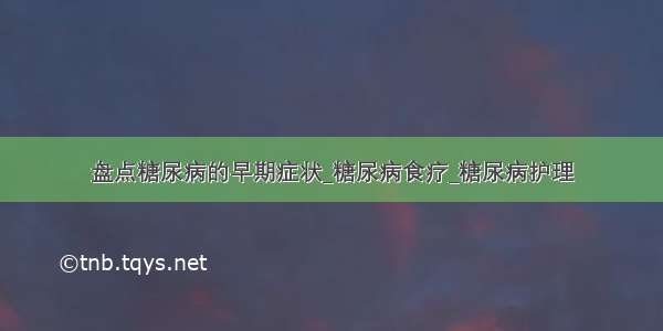 盘点糖尿病的早期症状_糖尿病食疗_糖尿病护理