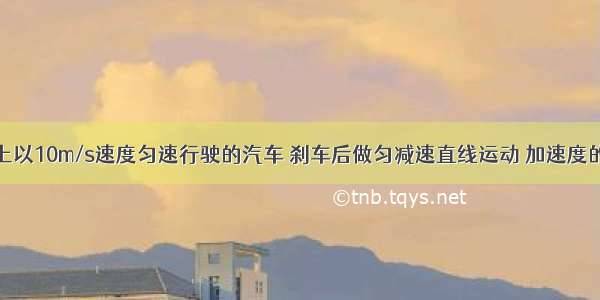 在平直路面上以10m/s速度匀速行驶的汽车 刹车后做匀减速直线运动 加速度的大小为2m/