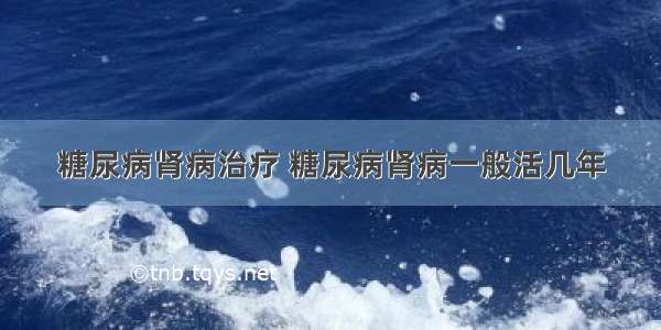 糖尿病肾病治疗 糖尿病肾病一般活几年