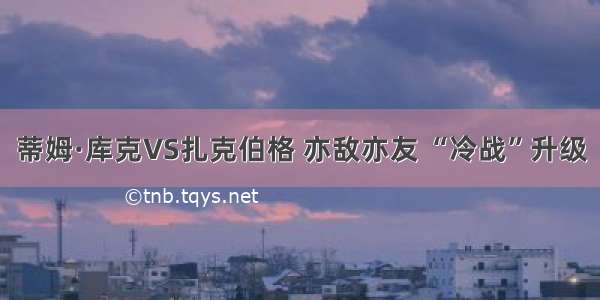 蒂姆·库克VS扎克伯格 亦敌亦友 “冷战”升级