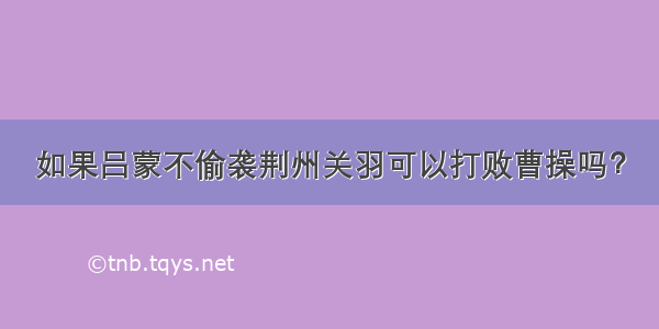 如果吕蒙不偷袭荆州关羽可以打败曹操吗？