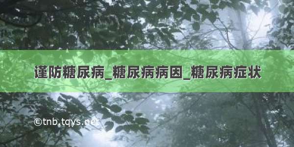 谨防糖尿病_糖尿病病因_糖尿病症状