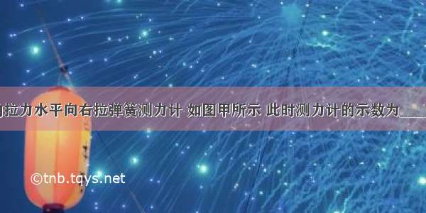 右手用2N的拉力水平向右拉弹簧测力计 如图甲所示 此时测力计的示数为________N；若