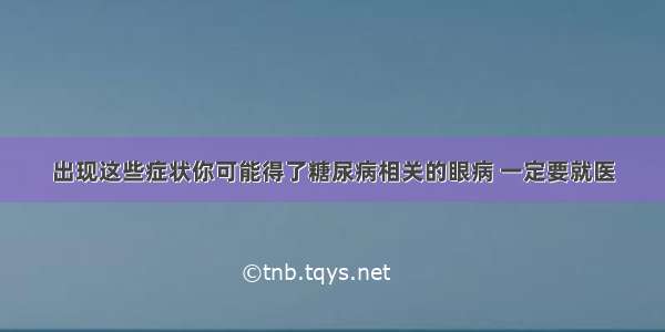 出现这些症状你可能得了糖尿病相关的眼病 一定要就医