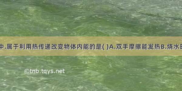 下列四幅图中.属于利用热传递改变物体内能的是( )A.双手摩擦能发热B.烧水时水温升高C.