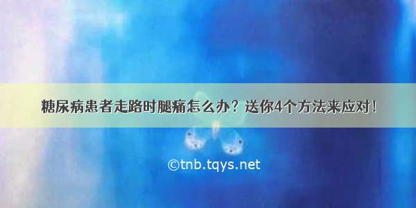 糖尿病患者走路时腿痛怎么办？送你4个方法来应对！