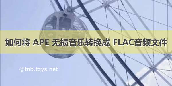 如何将 APE 无损音乐转换成 FLAC音频文件