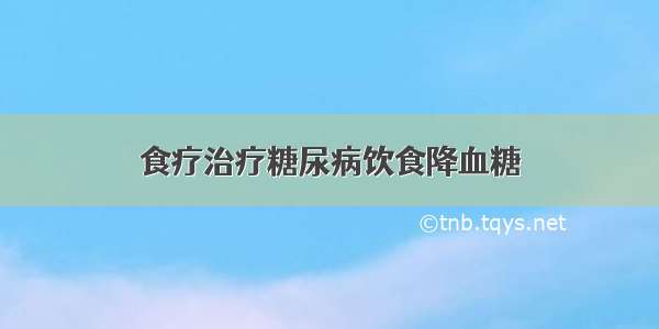 食疗治疗糖尿病饮食降血糖