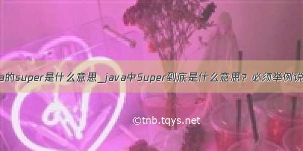 java的super是什么意思_java中Super到底是什么意思？必须举例说明！