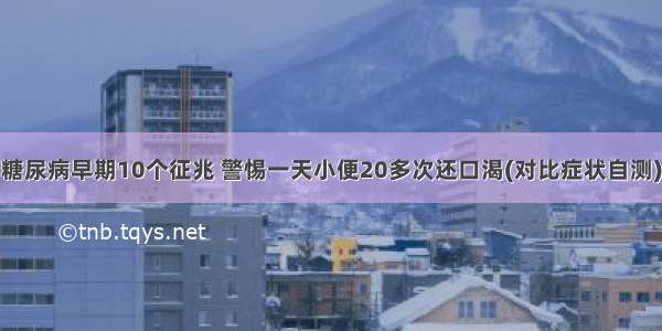 糖尿病早期10个征兆 警惕一天小便20多次还口渴(对比症状自测)