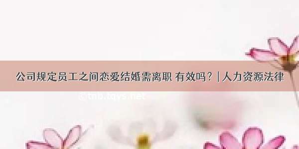 公司规定员工之间恋爱结婚需离职 有效吗？| 人力资源法律