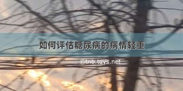 如何评估糖尿病的病情轻重