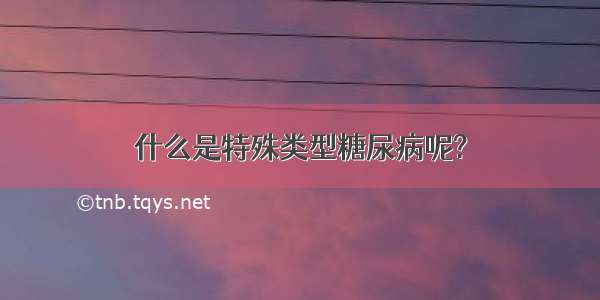 什么是特殊类型糖尿病呢?