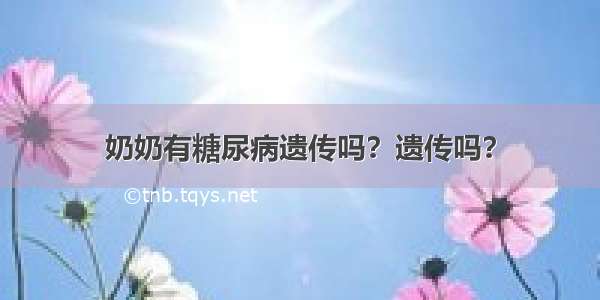 奶奶有糖尿病遗传吗？遗传吗？