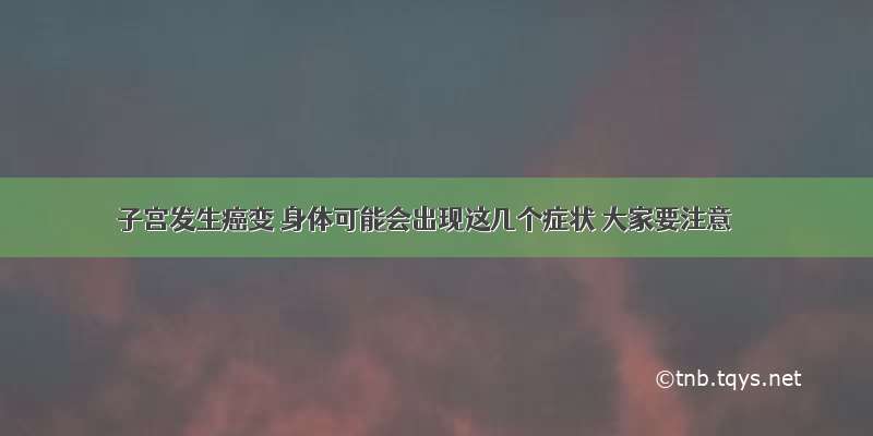 子宫发生癌变 身体可能会出现这几个症状 大家要注意