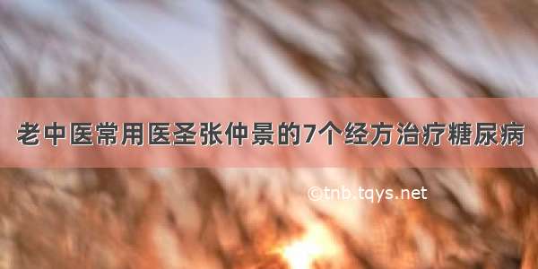 老中医常用医圣张仲景的7个经方治疗糖尿病