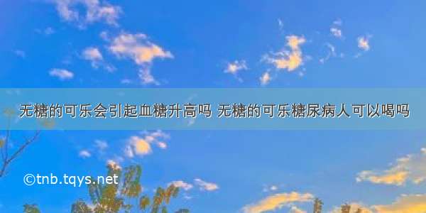 无糖的可乐会引起血糖升高吗 无糖的可乐糖尿病人可以喝吗