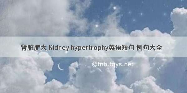 肾脏肥大 Kidney hypertrophy英语短句 例句大全