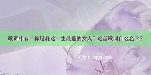 歌词中有“你是我这一生最爱的女人”这首歌叫什么名字？