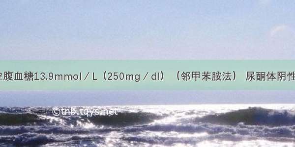 糖尿病患者空腹血糖13.9mmol／L（250mg／dl）（邻甲苯胺法） 尿酮体阴性 尿蛋白（++