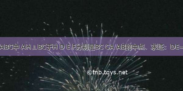 在△ABC中 AH⊥BC于H D E F分别是BC CA AB的中点．求证：DE=HF．