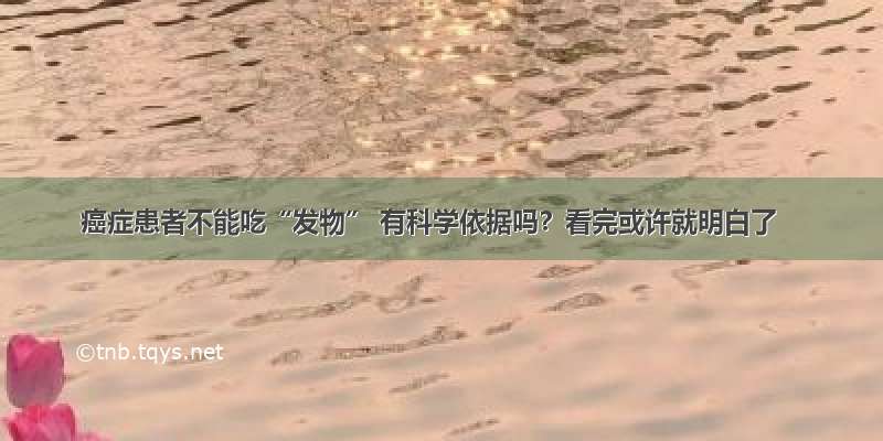 癌症患者不能吃“发物” 有科学依据吗？看完或许就明白了