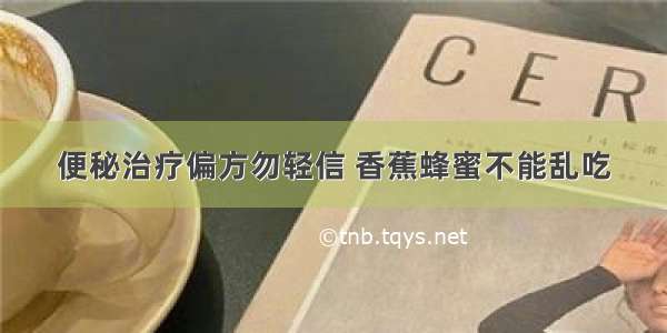 便秘治疗偏方勿轻信 香蕉蜂蜜不能乱吃