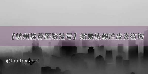 【杭州推荐医院挂号】激素依赖性皮炎咨询