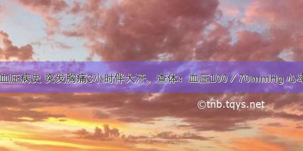 男 62岁 高血压病史 突发胸痛3小时伴大汗。查体：血压100／70mmHg 心率55次／分。