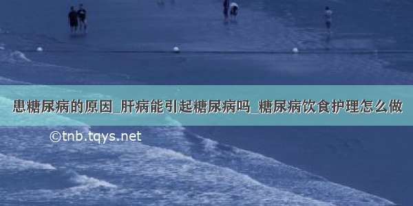 患糖尿病的原因_肝病能引起糖尿病吗_糖尿病饮食护理怎么做