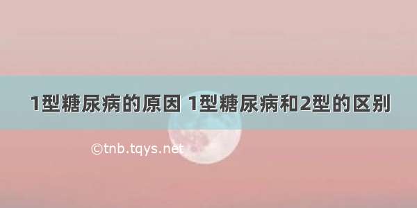 1型糖尿病的原因 1型糖尿病和2型的区别