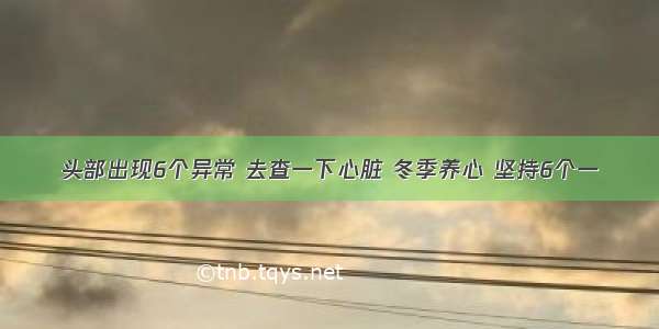 头部出现6个异常 去查一下心脏 冬季养心 坚持6个一