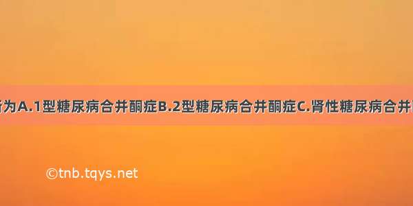 本病考虑诊断为A.1型糖尿病合并酮症B.2型糖尿病合并酮症C.肾性糖尿病合并酮症D.继发性