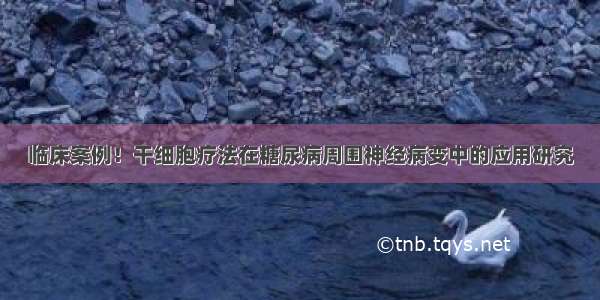 临床案例！干细胞疗法在糖尿病周围神经病变中的应用研究