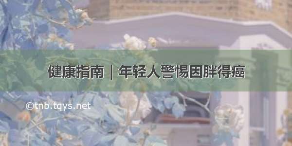 健康指南｜年轻人警惕因胖得癌