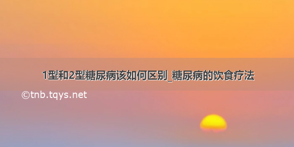 1型和2型糖尿病该如何区别_糖尿病的饮食疗法