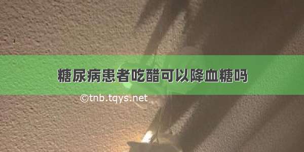 糖尿病患者吃醋可以降血糖吗