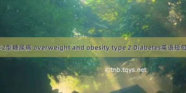 超重/肥胖2型糖尿病 overweight and obesity type 2 Diabetes英语短句 例句大全