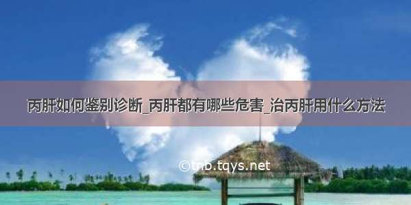 丙肝如何鉴别诊断_丙肝都有哪些危害_治丙肝用什么方法