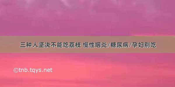 三种人坚决不能吃荔枝 慢性咽炎/糖尿病/孕妇别吃