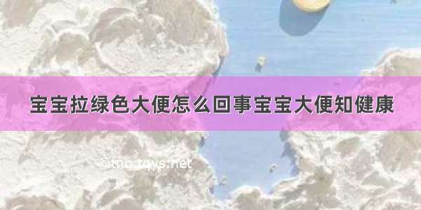 宝宝拉绿色大便怎么回事宝宝大便知健康