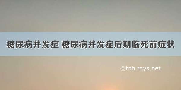 糖尿病并发症 糖尿病并发症后期临死前症状