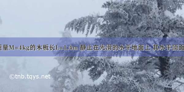 如图所示 质量M=4kg的木板长L=1.4m 静止在光滑的水平地面上 其水平顶面右端静置一