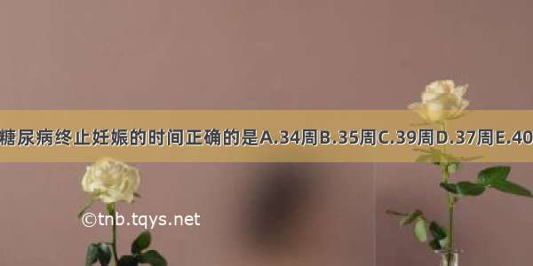 妊娠合并糖尿病终止妊娠的时间正确的是A.34周B.35周C.39周D.37周E.40周ABCDE